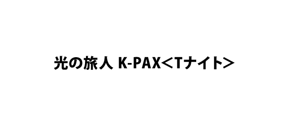 光の旅人 K-PAX＜Tナイト＞