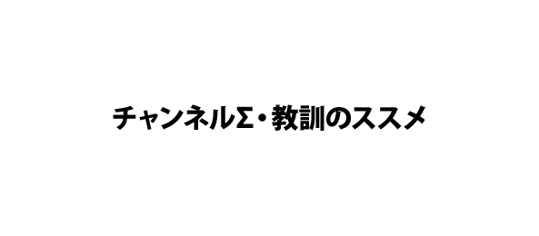 チャンネルΣ・教訓のススメ