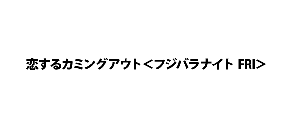 恋するカミングアウト＜フジバラナイト FRI＞