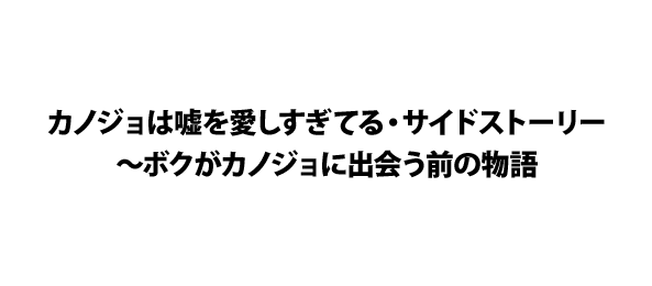 カノジョは嘘を愛しすぎてる・サイドストーリー～ボクとカノジョが出会う前の物語～