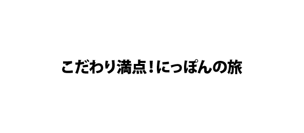こだわり満点！にっぽんの旅