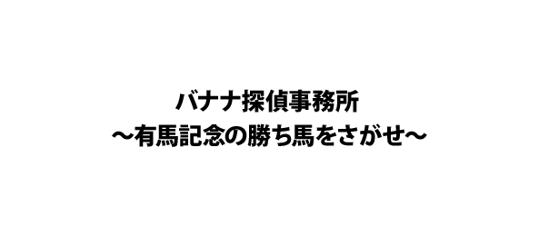 バナナ探偵事務所 ～有馬記念の勝ち馬をさがせ～