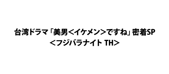 台湾ドラマ「美男＜イケメン＞ですね」密着SP＜フジバラナイト TH＞
