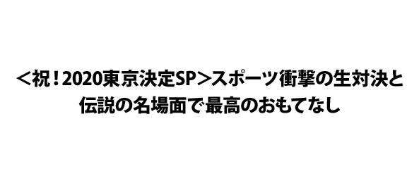 ＜祝！2020東京決定SP＞スポーツ衝撃の生対決と伝説の名場面で最高のおもてなし
