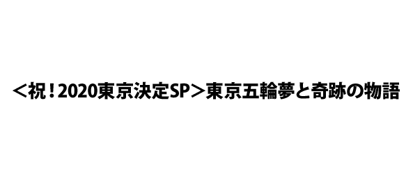 ＜祝！2020東京決定SP＞東京五輪夢と奇跡の物語