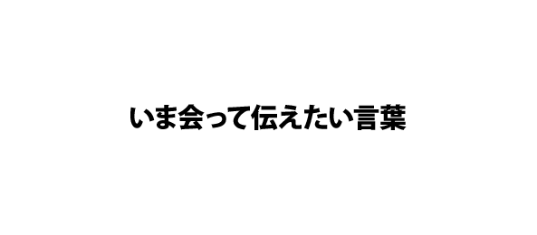 いま会って伝えたい言葉