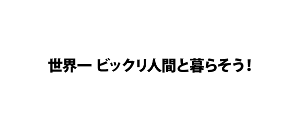 世界一 ビックリ人間と暮らそう！ 