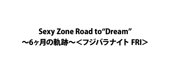 Sexy Zone Road to“Dream”～6ヶ月の軌跡～＜フジバラナイト FRI＞