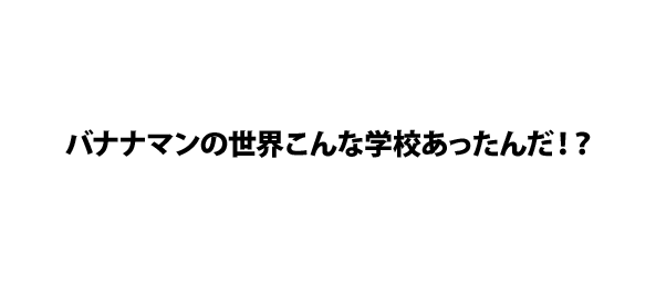 バナナマンの世界こんな学校あったんだ！？