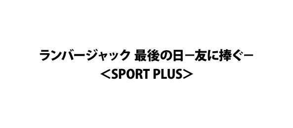 ランバージャック 最後の日－友に捧ぐ－＜SPORT PLUS＞