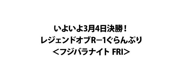 いよいよ3月4日決勝！レジェンドオブR－1ぐらんぷり＜フジバラナイト FRI＞