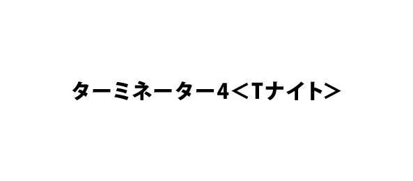 ターミネーター4＜Tナイト＞