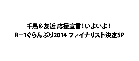 千鳥＆友近 応援宣言！いよいよ！R－1ぐらんぷり2014 ファイナリスト決定SP