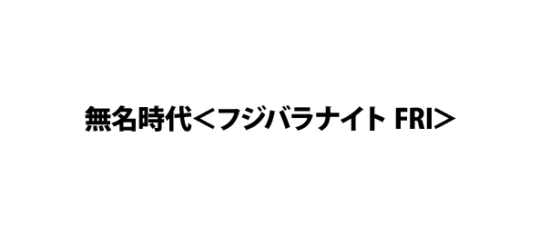 無名時代＜フジバラナイト FRI＞