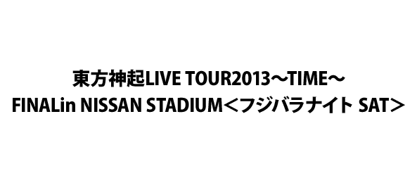 東方神起LIVE TOUR2013～TIME～FINALin NISSAN STADIUM＜フジバラナイト SAT＞