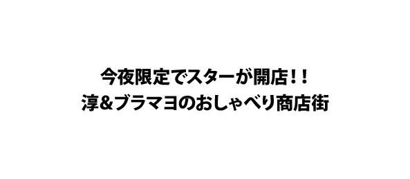 今夜限定でスターが開店！！淳＆ブラマヨのおしゃべり商店街