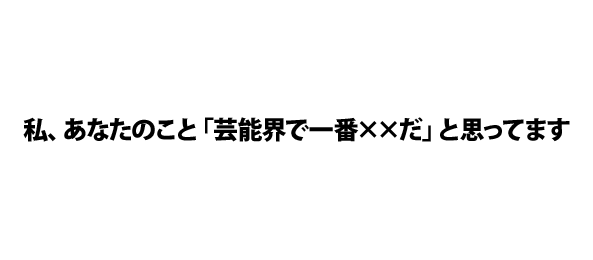 私、あなたのこと「芸能界で一番××だ」と思ってます