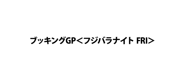 ブッキングGP＜フジバラナイト FRI＞