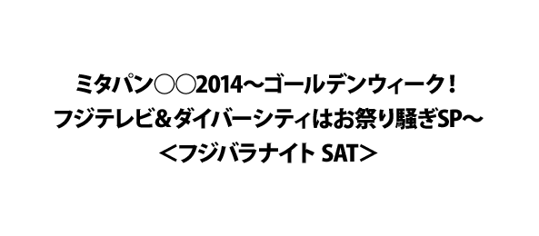 ミタパン○○2014～ゴールデンウィーク！フジテレビ＆ダイバーシティはお祭り騒ぎSP～＜フジバラナイト SAT＞