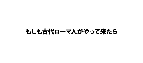 もしも古代ローマ人がやって来たら