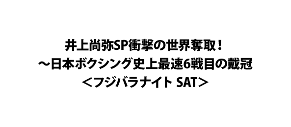 井上尚弥SP衝撃の世界奪取！～日本ボクシング史上最速6戦目の戴冠＜フジバラナイト SAT＞