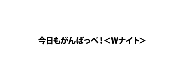 今日もがんばっぺ！＜Wナイト＞
