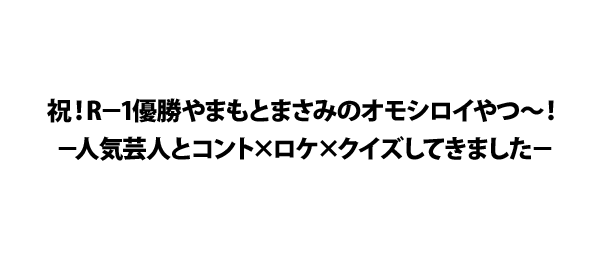 祝！R－1優勝やまもとまさみのオモシロイやつ～！－人気芸人とコント×ロケ×クイズしてきました－