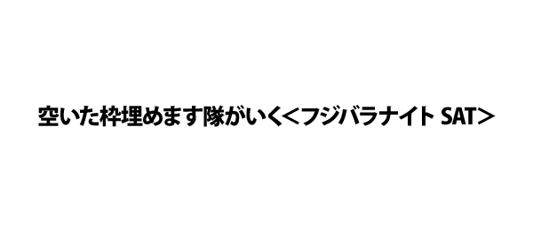 空いた枠埋めます隊が行く＜フジバラナイト SAT＞