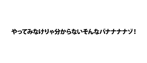 やってみなけりゃ分からないそんなバナナナナゾ！