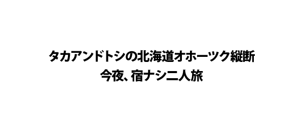 タカアンドトシの北海道オホーツク縦断今夜 宿ナシ二人旅 フジテレビ