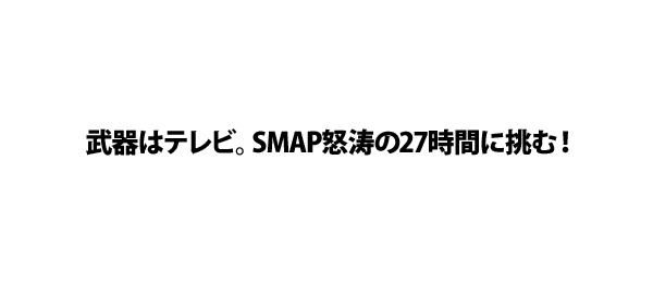 武器はテレビ。SMAP怒涛の27時間に挑む！