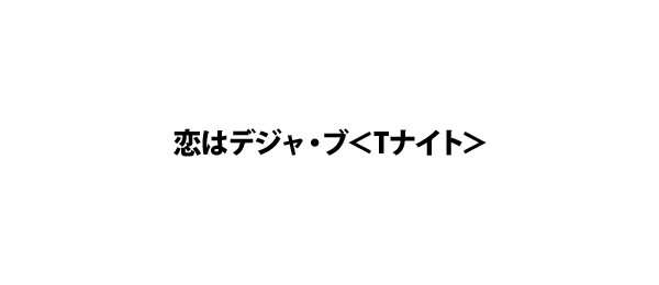 恋はデジャ・ブ＜Tナイト＞