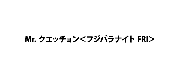 Mr．クエッチョン＜フジバラナイト FRI＞