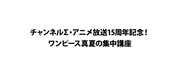 チャンネルΣ・アニメ放送15周年記念！ワンピース真夏の集中講座