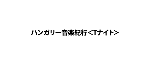 ハンガリー音楽紀行＜Tナイト＞