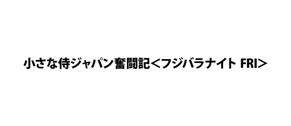 小さな侍ジャパン奮闘記～ありのままで挑むアジアの頂点～＜フジバラナイト FRI＞