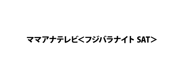 ママアナテレビ＜フジバラナイト SAT＞