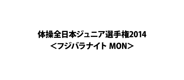 体操全日本ジュニア選手権2014＜フジバラナイト MON＞
