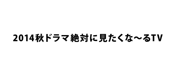 2014秋ドラマ絶対に見たくな～るTV