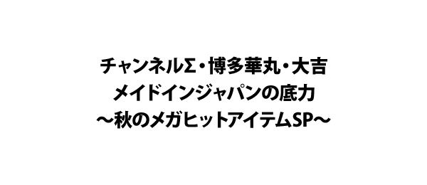 チャンネルΣ・博多華丸・大吉メイドインジャパンの底力～秋のメガヒットアイテムSP～