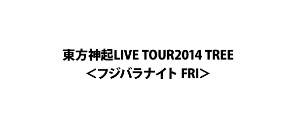 東方神起LIVE TOUR2014 TREE<フジバラナイト FRI>