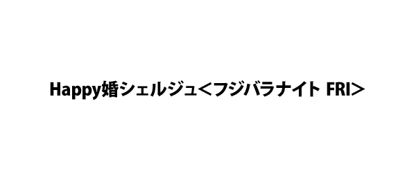 Happy婚シェルジュ＜フジバラナイト FRI＞