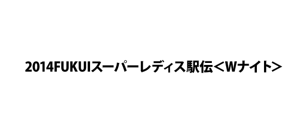 2014FUKUIスーパーレディス駅伝＜Wナイト＞