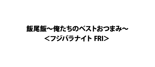  飯尾飯～俺たちのベストおつまみ～＜フジバラナイト FRI＞