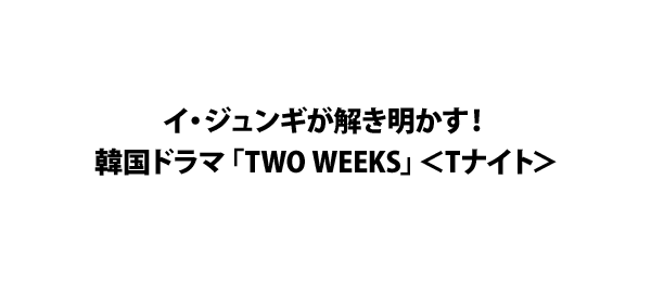 イ・ジュンギが解き明かす！韓国ドラマ「TWO WEEKS」＜Tナイト＞