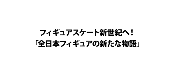 フィギュアスケート新世紀へ！「全日本フィギュアの新たな物語」
