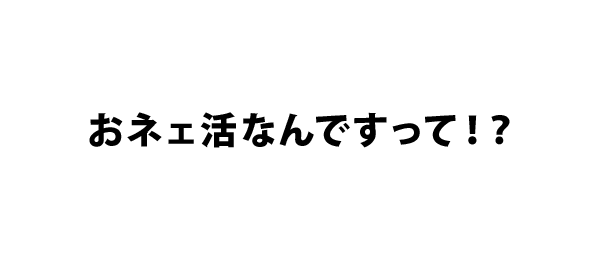 おネェ活なんですって！？