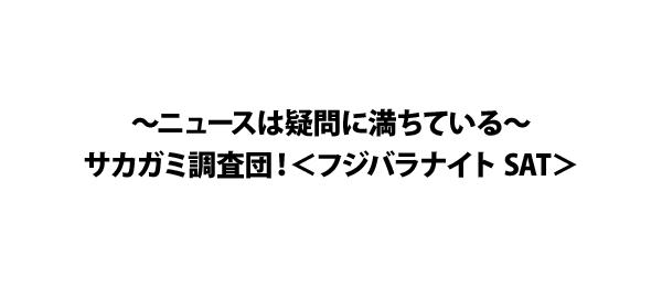 ～ニュースは疑問に満ちている～サカガミ調査団！＜フジバラナイト SAT＞