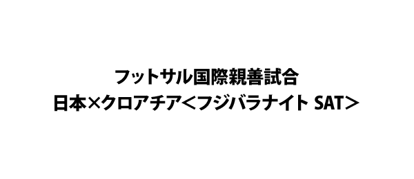 フットサル国際親善試合日本×クロアチア＜フジバラナイト SAT＞