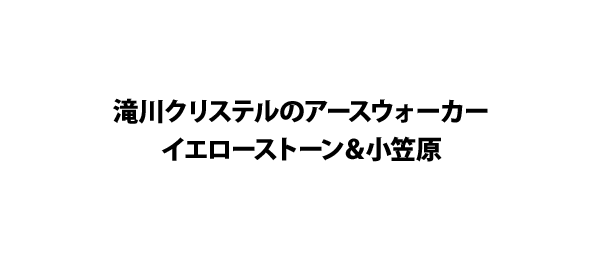 滝川クリステルのアースウォーカーイエローストーン＆小笠原
